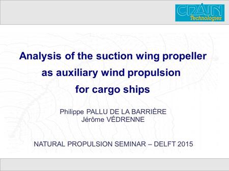 Analysis of the suction wing propeller as auxiliary wind propulsion for cargo ships Philippe PALLU DE LA BARRIÈRE Jérôme VÉDRENNE NATURAL PROPULSION SEMINAR.