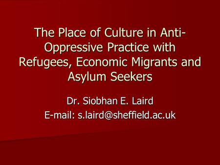 The Place of Culture in Anti- Oppressive Practice with Refugees, Economic Migrants and Asylum Seekers Dr. Siobhan E. Laird