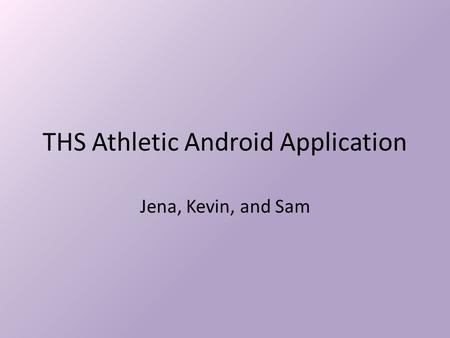 THS Athletic Android Application Jena, Kevin, and Sam.