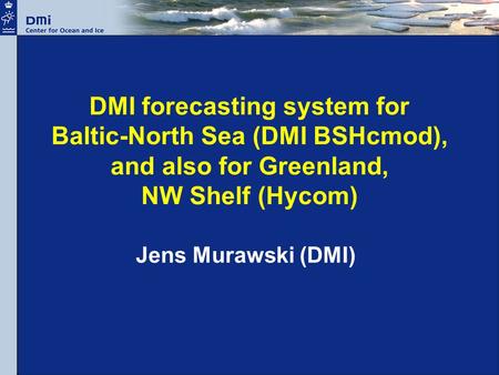 DMI forecasting system for Baltic-North Sea (DMI BSHcmod), and also for Greenland, NW Shelf (Hycom) Jens Murawski (DMI)