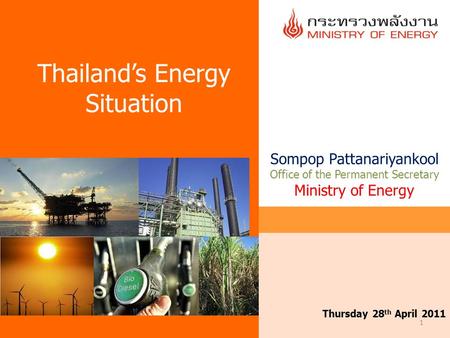 1 Thursday 28 th April 2011 Thailand’s Energy Situation Sompop Pattanariyankool Office of the Permanent Secretary Ministry of Energy.