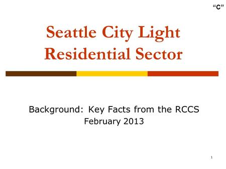 1 Seattle City Light Residential Sector Background: Key Facts from the RCCS February 2013 “C”