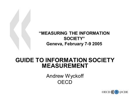 1 1 “MEASURING THE INFORMATION SOCIETY” Geneva, February 7-9 2005 GUIDE TO INFORMATION SOCIETY MEASUREMENT Andrew Wyckoff OECD.