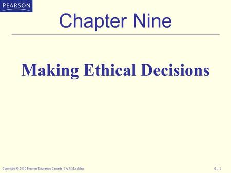 Copyright  2010 Pearson Education Canada / J A McLachlan 9 - 1 Chapter Nine Making Ethical Decisions.