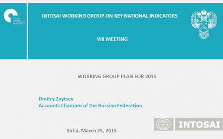 INTOSAI WORKING GROUP ON KEY NATIONAL INDICATORS Dmitry Zaytsev Accounts Chamber of the Russian Federation Sofia, March 25, 2015 VIII MEETING WORKING GROUP.