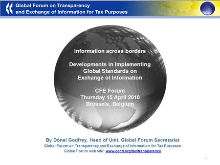 1 Information across borders Developments in Implementing Global Standards on Exchange of Information CFE Forum Thursday 15 April 2010 Brussels, Belgium.