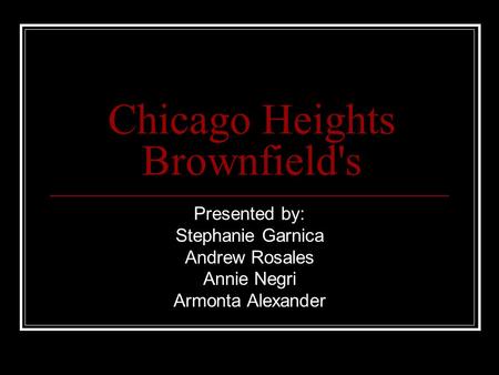 Chicago Heights Brownfield's Presented by: Stephanie Garnica Andrew Rosales Annie Negri Armonta Alexander.