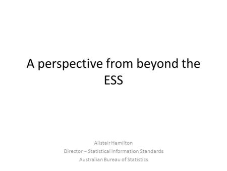 A perspective from beyond the ESS Alistair Hamilton Director – Statistical Information Standards Australian Bureau of Statistics.