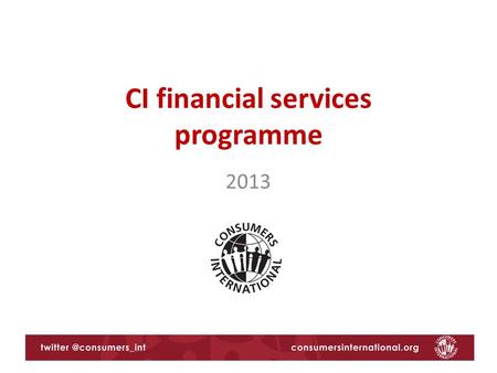 CI financial services programme 2013. Consumers International’s priorities for 2013 International agreements and processes 1.G20 agenda on financial consumer.