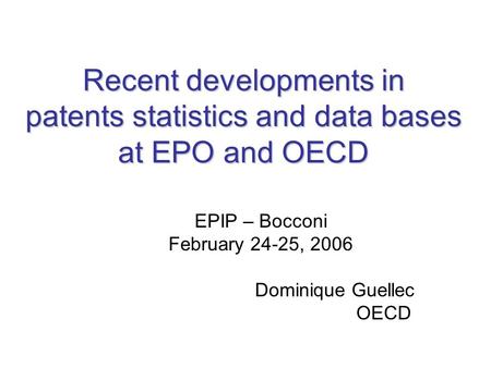 Recent developments in patents statistics and data bases at EPO and OECD EPIP – Bocconi February 24-25, 2006 Dominique Guellec OECD.