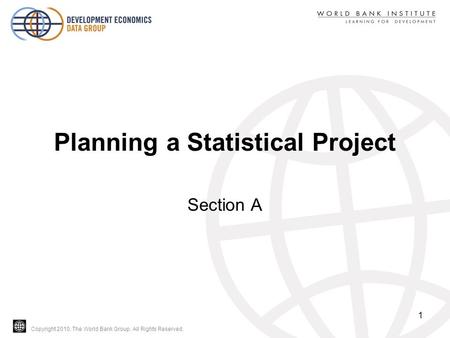 Copyright 2010, The World Bank Group. All Rights Reserved. Planning a Statistical Project Section A 1.