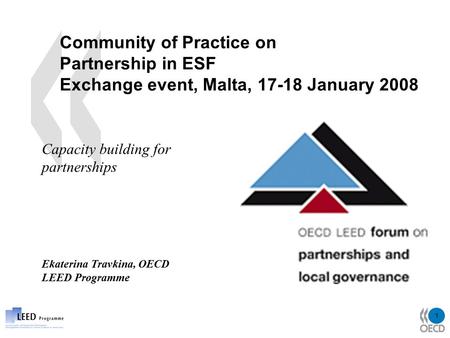 1 Community of Practice on Partnership in ESF Exchange event, Malta, 17-18 January 2008 Capacity building for partnerships Ekaterina Travkina, OECD LEED.
