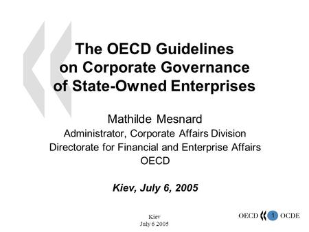 1 Kiev July 6 2005 The OECD Guidelines on Corporate Governance of State-Owned Enterprises Mathilde Mesnard Administrator, Corporate Affairs Division Directorate.