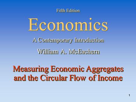 1 Fifth Edition Fifth Edition Economics A Contemporary Introduction William A. McEachern Measuring Economic Aggregates and the Circular Flow of Income.