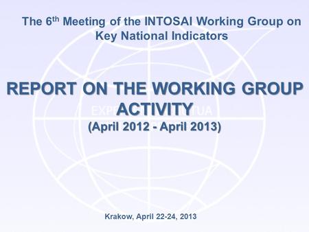 The 6 th Meeting of the INTOSAI Working Group on Key National Indicators REPORT ON THE WORKING GROUP ACTIVITY (April 2012 - April 2013) Krakow, April 22-24,