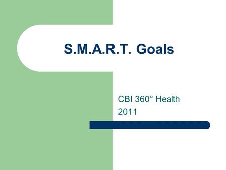 S.M.A.R.T. Goals CBI 360° Health 2011. Why are S.M.A.R.T. Goals Important? Setting a goal gives you the motivation you need to achieve what you want.