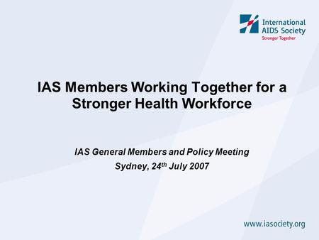 IAS Members Working Together for a Stronger Health Workforce IAS General Members and Policy Meeting Sydney, 24 th July 2007.