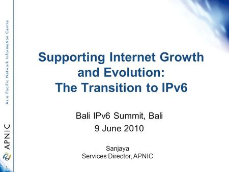 Supporting Internet Growth and Evolution: The Transition to IPv6 Bali IPv6 Summit, Bali 9 June 2010 1 Sanjaya Services Director, APNIC.