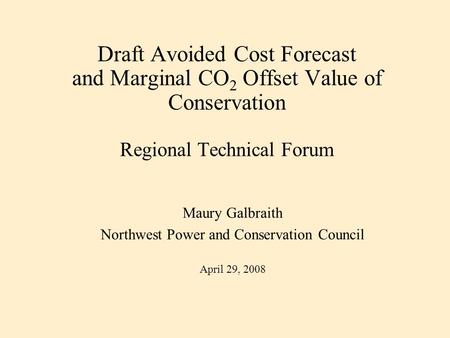 Draft Avoided Cost Forecast and Marginal CO 2 Offset Value of Conservation Regional Technical Forum Maury Galbraith Northwest Power and Conservation Council.
