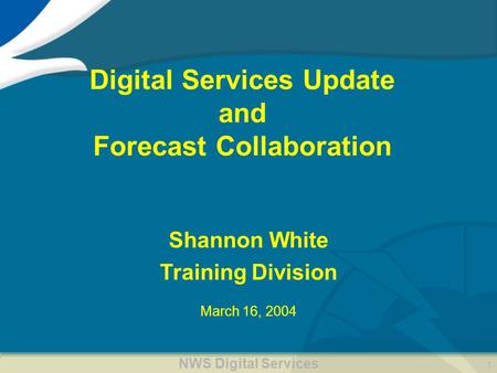 NWS Digital Services 1 Digital Services Update and Forecast Collaboration March 16, 2004 Shannon White Training Division.