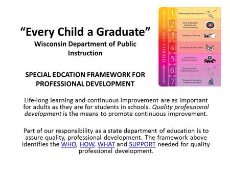 “Every Child a Graduate” Wisconsin Department of Public Instruction SPECIAL EDCATION FRAMEWORK FOR PROFESSIONAL DEVELOPMENT Life-long learning and continuous.