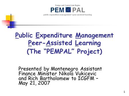 1 Public Expenditure Management Peer-Assisted Learning (The “PEMPAL” Project) Presented by Montenegro Assistant Finance Minister Nikola Vukicevic and Rich.