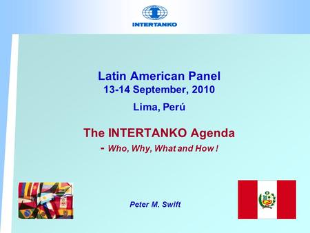 Latin American Panel 13-14 September, 2010 Lima, Perú The INTERTANKO Agenda - Who, Why, What and How ! Peter M. Swift.