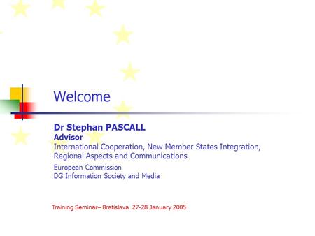 Welcome Dr Stephan PASCALL Advisor International Cooperation, New Member States Integration, Regional Aspects and Communications European Commission DG.