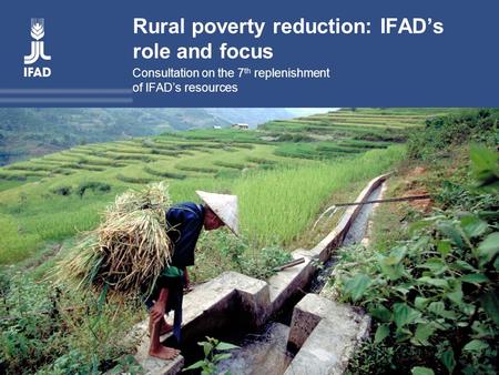 Rural poverty reduction: IFAD’s role and focus Consultation on the 7 th replenishment of IFAD’s resources.
