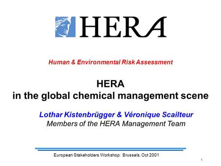 1 European Stakeholders Workshop: Brussels, Oct 2001 Human & Environmental Risk Assessment HERA in the global chemical management scene Lothar Kistenbrügger.