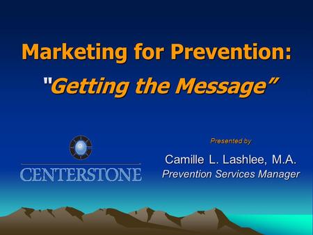 Marketing for Prevention: “Getting the Message” Presented by Camille L. Lashlee, M.A. Prevention Services Manager.