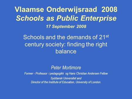 Vlaamse Onderwijsraad 2008 Schools as Public Enterprise 17 September 2008 Schools and the demands of 21 st century society: finding the right balance Peter.