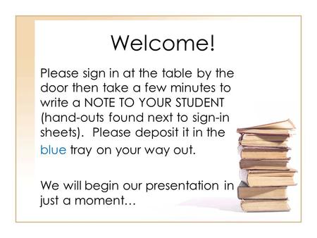 Welcome! Please sign in at the table by the door then take a few minutes to write a NOTE TO YOUR STUDENT (hand-outs found next to sign-in sheets). Please.