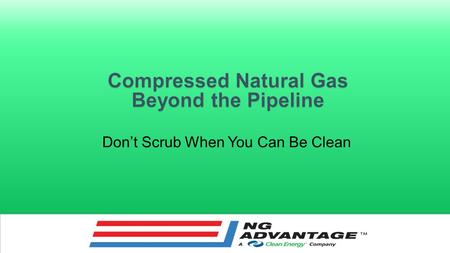 Don’t Scrub When You Can Be Clean A Mobile CNG Pipeline Operational in 6-12 months Low capital expense Relatively short contract duration Phased-in approach.