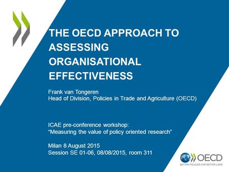 THE OECD APPROACH TO ASSESSING ORGANISATIONAL EFFECTIVENESS Frank van Tongeren Head of Division, Policies in Trade and Agriculture (OECD) ICAE pre-conference.