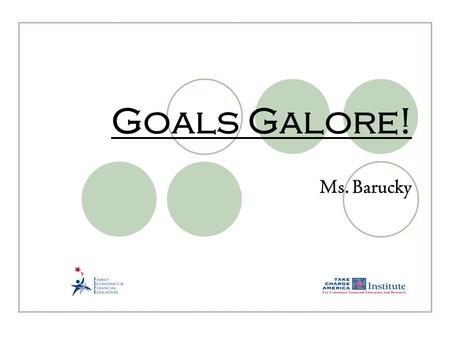 Goals Galore! Ms. Barucky. 2.17.1.G1 © Family Economics & Financial Education – Revised April 2007 – Get Ready to Take Charge of Your Finances – Goals.