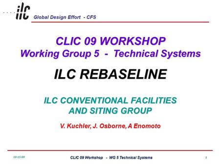 Global Design Effort - CFS 10-15-09 CLIC 09 Workshop - WG 5 Technical Systems 1 CLIC 09 WORKSHOP Working Group 5 - Technical Systems ILC REBASELINE ILC.