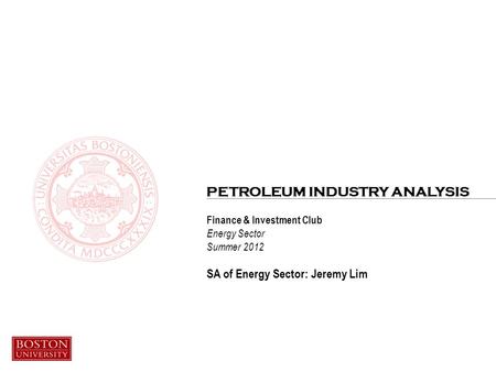 Finance & Investment Club Energy Sector Summer 2012 SA of Energy Sector: Jeremy Lim PETROLEUM INDUSTRY ANALYSIS.