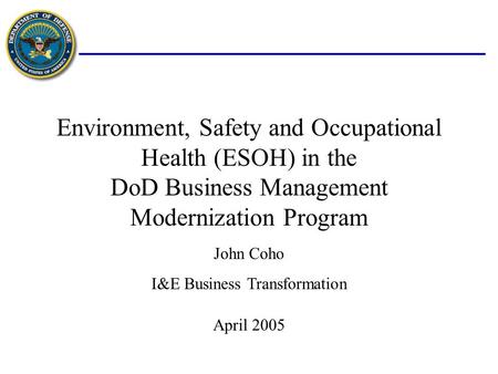 Environment, Safety and Occupational Health (ESOH) in the DoD Business Management Modernization Program April 2005 John Coho I&E Business Transformation.