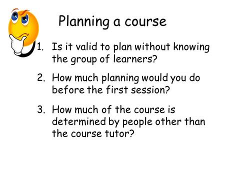 Planning a course 1.Is it valid to plan without knowing the group of learners? 2.How much planning would you do before the first session? 3.How much of.