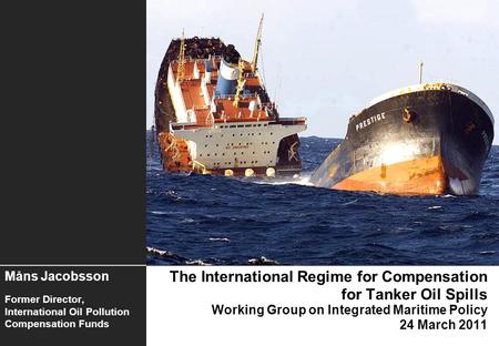 The International Regime for Compensation for Tanker Oil Spills Working Group on Integrated Maritime Policy 24 March 2011 Måns Jacobsson Former Director,