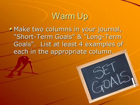 Warm Up Make two columns in your journal, Short-Term Goals & Long-Term Goals.  List at least 4 examples of each in the appropriate column.