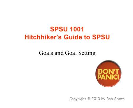 SPSU 1001 Hitchhiker’s Guide to SPSU Goals and Goal Setting Copyright © 2010 by Bob Brown.