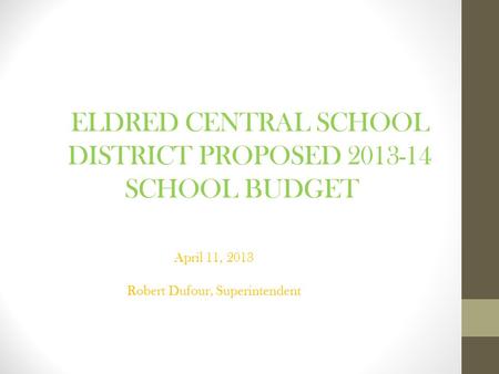 ELDRED CENTRAL SCHOOL DISTRICT PROPOSED 2013-14 SCHOOL BUDGET April 11, 2013 Robert Dufour, Superintendent.
