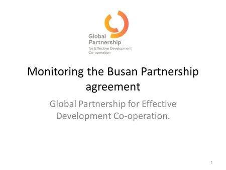 Monitoring the Busan Partnership agreement Global Partnership for Effective Development Co-operation. 1.