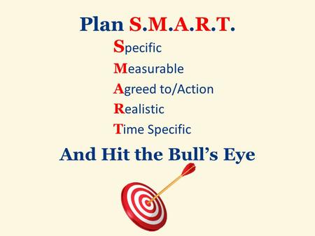 Plan S.M.A.R.T. S pecific M easurable A greed to/Action R ealistic T ime Specific And Hit the Bull’s Eye.