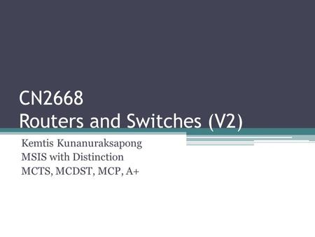 CN2668 Routers and Switches (V2) Kemtis Kunanuraksapong MSIS with Distinction MCTS, MCDST, MCP, A+