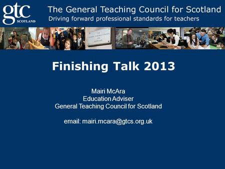 Finishing Talk 2013 Mairi McAra Education Adviser General Teaching Council for Scotland