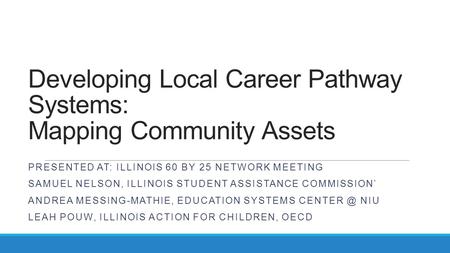 Developing Local Career Pathway Systems: Mapping Community Assets PRESENTED AT: ILLINOIS 60 BY 25 NETWORK MEETING SAMUEL NELSON, ILLINOIS STUDENT ASSISTANCE.