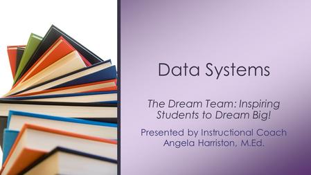 Presented by Instructional Coach Angela Harriston, M.Ed. Data Systems The Dream Team: Inspiring Students to Dream Big!